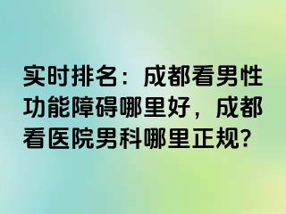 实时排名：成都看男性功能障碍哪里好，成都看医院男科哪里正规?