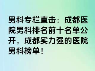 男科专栏直击：成都医院男科排名前十名单公开，成都实力强的医院男科榜单！