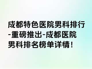 成都特色医院男科排行-重磅推出-成都医院男科排名榜单详情！