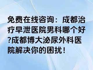 免费在线咨询：成都治疗早泄医院男科哪个好?成都博大泌尿外科医院解决你的困扰！