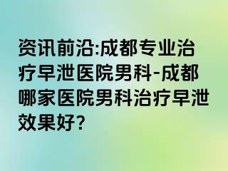 资讯前沿:成都专业治疗早泄医院男科-成都哪家医院男科治疗早泄效果好？