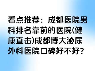 看点推荐：成都医院男科排名靠前的医院(健康直击)成都博大泌尿外科医院口碑好不好？