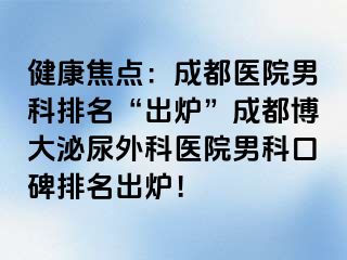 健康焦点：成都医院男科排名“出炉”成都博大泌尿外科医院男科口碑排名出炉！