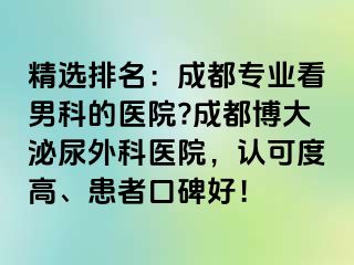 精选排名：成都专业看男科的医院?成都博大泌尿外科医院，认可度高、患者口碑好！