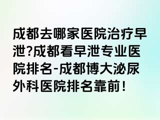 成都去哪家医院治疗早泄?成都看早泄专业医院排名-成都博大泌尿外科医院排名靠前！