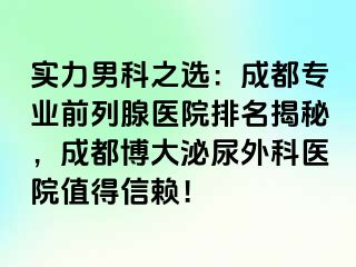 实力男科之选：成都专业前列腺医院排名揭秘，成都博大泌尿外科医院值得信赖！