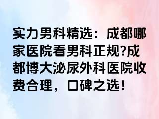 实力男科精选：成都哪家医院看男科正规?成都博大泌尿外科医院收费合理，口碑之选！