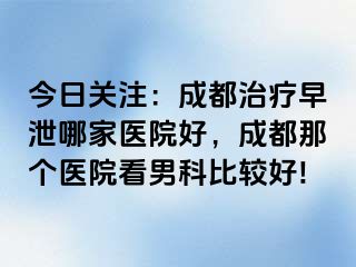今日关注：成都治疗早泄哪家医院好，成都那个医院看男科比较好!