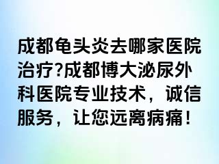 成都龟头炎去哪家医院治疗?成都博大泌尿外科医院专业技术，诚信服务，让您远离病痛！