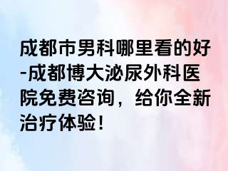 成都市男科哪里看的好-成都博大泌尿外科医院免费咨询，给你全新治疗体验！