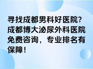 寻找成都男科好医院?成都博大泌尿外科医院免费咨询，专业排名有保障！