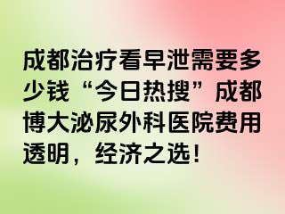 成都治疗看早泄需要多少钱“今日热搜”成都博大泌尿外科医院费用透明，经济之选！