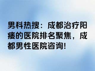 男科热搜：成都治疗阳痿的医院排名聚焦，成都男性医院咨询!