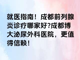 就医指南！成都前列腺炎诊疗哪家好?成都博大泌尿外科医院，更值得信赖！