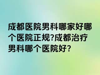成都医院男科哪家好哪个医院正规?成都治疗男科哪个医院好?