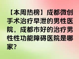 【本周热榜】成都微创手术治疗早泄的男性医院，成都市好的治疗男性性功能障碍医院是哪家?