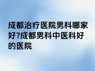 成都治疗医院男科哪家好?成都男科中医科好的医院