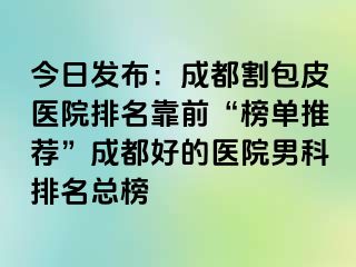 今日发布：成都割包皮医院排名靠前“榜单推荐”成都好的医院男科排名总榜