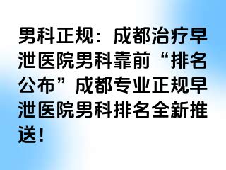 男科正规：成都治疗早泄医院男科靠前“排名公布”成都专业正规早泄医院男科排名全新推送！