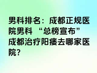 男科排名：成都正规医院男科 “总榜宣布”成都治疗阳痿去哪家医院？