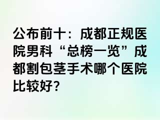 公布前十：成都正规医院男科“总榜一览”成都割包茎手术哪个医院比较好？