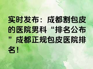 实时发布：成都割包皮的医院男科“排名公布”成都正规包皮医院排名！