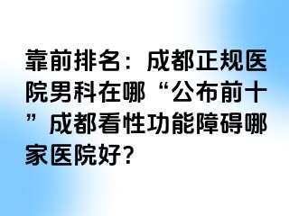 靠前排名：成都正规医院男科在哪“公布前十”成都看性功能障碍哪家医院好？