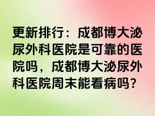 更新排行：成都博大泌尿外科医院是可靠的医院吗，成都博大泌尿外科医院周末能看病吗？