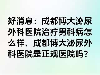 好消息：成都博大泌尿外科医院治疗男科病怎么样，成都博大泌尿外科医院是正规医院吗？