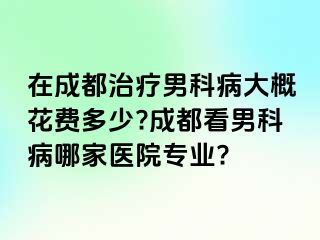 在成都治疗男科病大概花费多少?成都看男科病哪家医院专业?