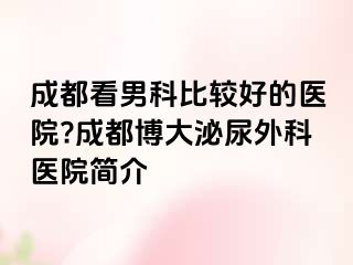成都看男科比较好的医院?成都博大泌尿外科医院简介