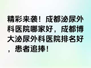 精彩来袭！成都泌尿外科医院哪家好，成都博大泌尿外科医院排名好，患者追捧！