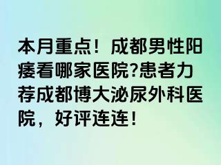 本月重点！成都男性阳痿看哪家医院?患者力荐成都博大泌尿外科医院，好评连连！