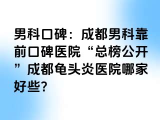 男科口碑：成都男科靠前口碑医院“总榜公开”成都龟头炎医院哪家好些？