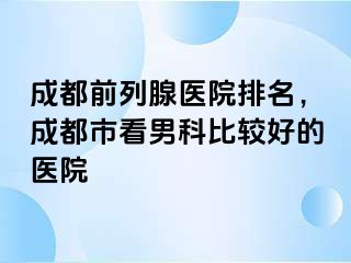 成都前列腺医院排名，成都市看男科比较好的医院