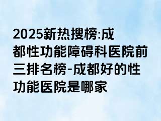 2025新热搜榜:成都性功能障碍科医院前三排名榜-成都好的性功能医院是哪家