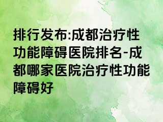 排行发布:成都治疗性功能障碍医院排名-成都哪家医院治疗性功能障碍好