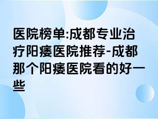 医院榜单:成都专业治疗阳痿医院推荐-成都那个阳痿医院看的好一些