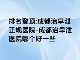 排名登顶:成都治早泄正规医院-成都治早泄医院哪个好一些