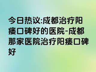 今日热议:成都治疗阳痿口碑好的医院-成都那家医院治疗阳痿口碑好