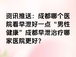 资讯推送：成都哪个医院看早泄好一点“男性健康”成都早泄治疗哪家医院更好？