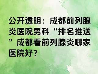 公开透明：成都前列腺炎医院男科“排名推送”成都看前列腺炎哪家医院好？