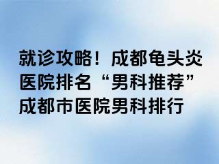 就诊攻略！成都龟头炎医院排名“男科推荐”成都市医院男科排行