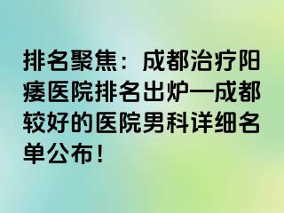 排名聚焦：成都治疗阳痿医院排名出炉—成都较好的医院男科详细名单公布！