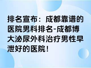排名宣布：成都靠谱的医院男科排名-成都博大泌尿外科治疗男性早泄好的医院！