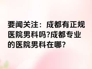 要闻关注：成都有正规医院男科吗?成都专业的医院男科在哪?