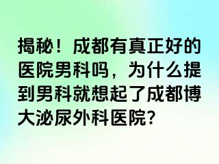 揭秘！成都有真正好的医院男科吗，为什么提到男科就想起了成都博大泌尿外科医院?