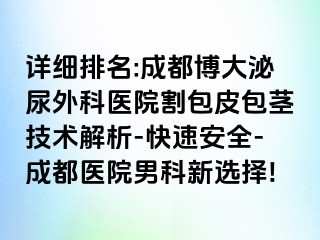 详细排名:成都博大泌尿外科医院割包皮包茎技术解析-快速安全-成都医院男科新选择!