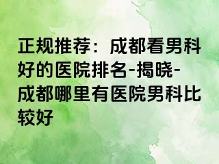 正规推荐：成都看男科好的医院排名-揭晓-成都哪里有医院男科比较好