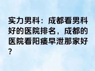 实力男科：成都看男科好的医院排名，成都的医院看阳痿早泄那家好?